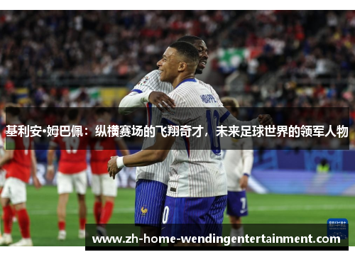基利安·姆巴佩：纵横赛场的飞翔奇才，未来足球世界的领军人物