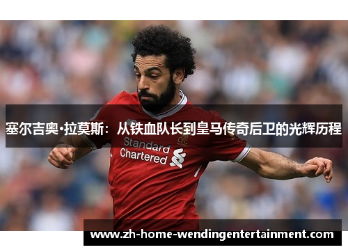 塞尔吉奥·拉莫斯：从铁血队长到皇马传奇后卫的光辉历程