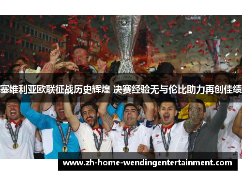 塞维利亚欧联征战历史辉煌 决赛经验无与伦比助力再创佳绩
