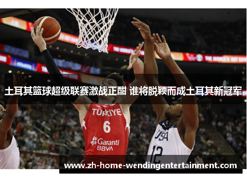 土耳其篮球超级联赛激战正酣 谁将脱颖而成土耳其新冠军