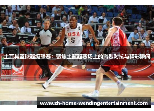 土耳其篮球超级联赛：聚焦土篮超赛场上的激烈对抗与精彩瞬间