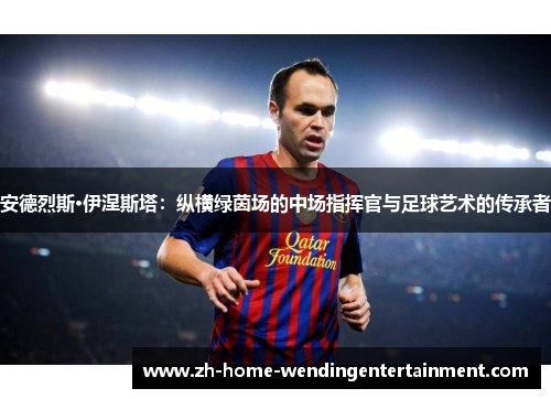 安德烈斯·伊涅斯塔：纵横绿茵场的中场指挥官与足球艺术的传承者
