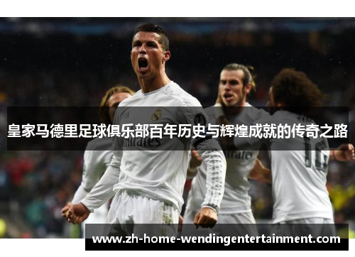 皇家马德里足球俱乐部百年历史与辉煌成就的传奇之路