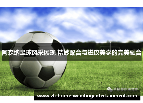 阿森纳足球风采展现 精妙配合与进攻美学的完美融合