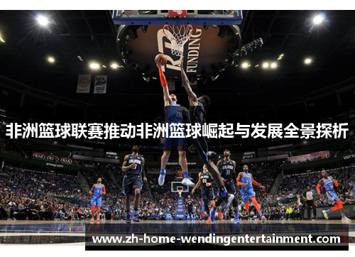 非洲篮球联赛推动非洲篮球崛起与发展全景探析