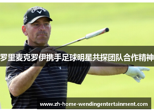 罗里麦克罗伊携手足球明星共探团队合作精神