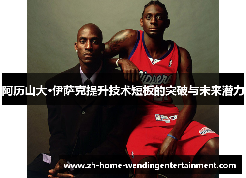 阿历山大·伊萨克提升技术短板的突破与未来潜力