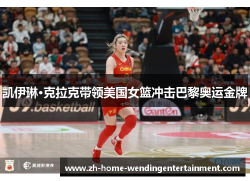 凯伊琳·克拉克带领美国女篮冲击巴黎奥运金牌