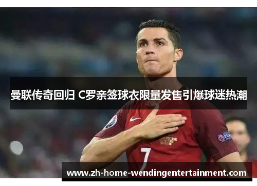 曼联传奇回归 C罗亲签球衣限量发售引爆球迷热潮