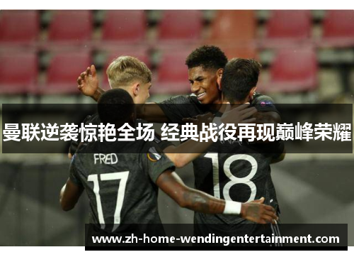 曼联逆袭惊艳全场 经典战役再现巅峰荣耀