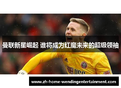 曼联新星崛起 谁将成为红魔未来的超级领袖