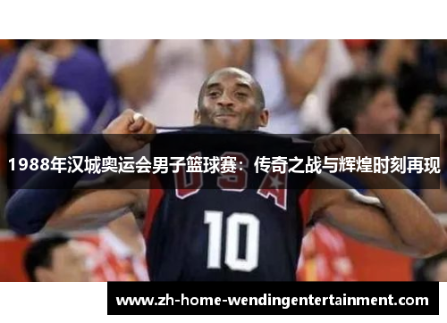1988年汉城奥运会男子篮球赛：传奇之战与辉煌时刻再现